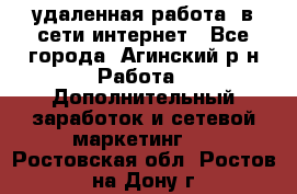 удаленная работа  в сети интернет - Все города, Агинский р-н Работа » Дополнительный заработок и сетевой маркетинг   . Ростовская обл.,Ростов-на-Дону г.